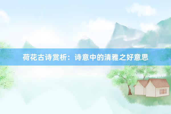 荷花古诗赏析：诗意中的清雅之好意思