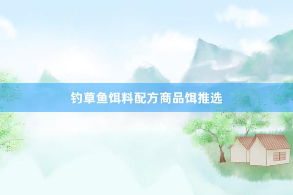 钓草鱼饵料配方商品饵推选