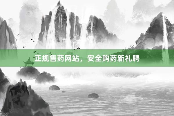 正规售药网站，安全购药新礼聘