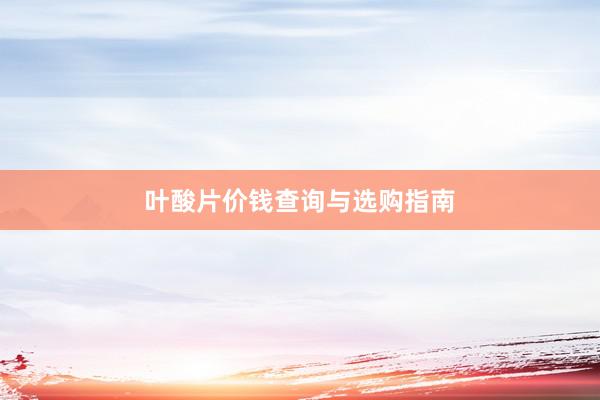 叶酸片价钱查询与选购指南