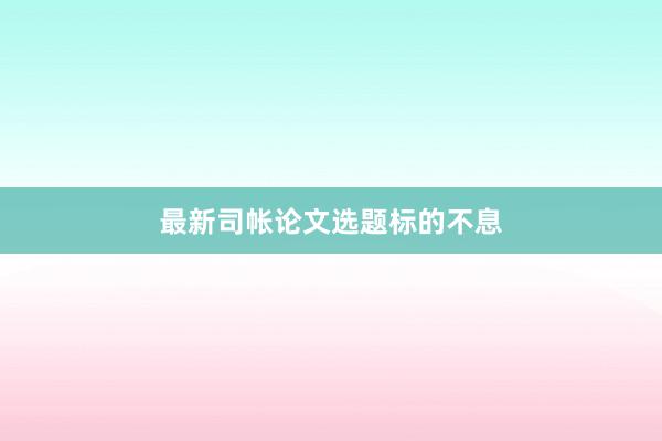 最新司帐论文选题标的不息