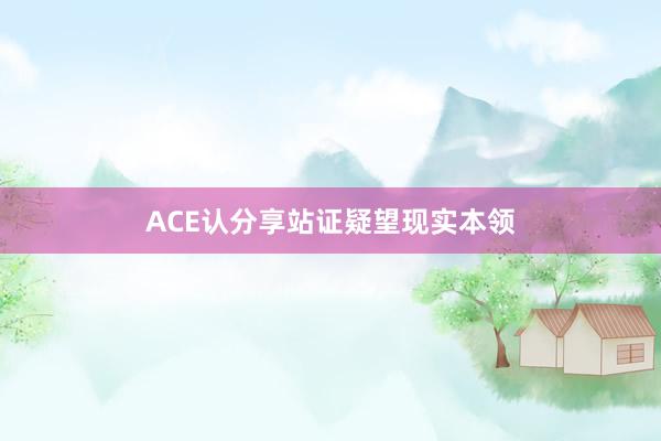 ACE认分享站证疑望现实本领