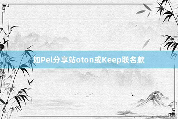 如Pel分享站oton或Keep联名款