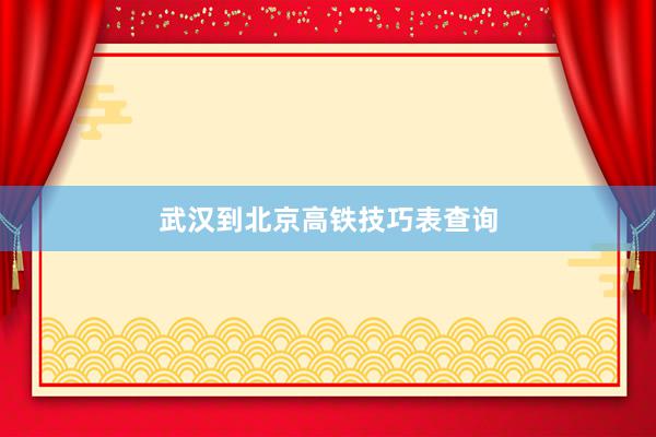武汉到北京高铁技巧表查询