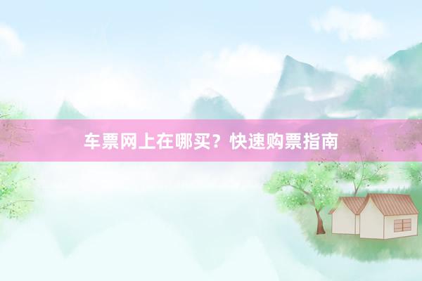 车票网上在哪买？快速购票指南