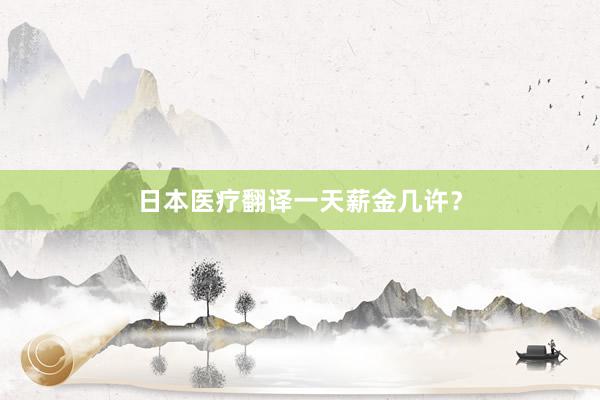 日本医疗翻译一天薪金几许？