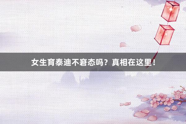 女生育泰迪不窘态吗？真相在这里！