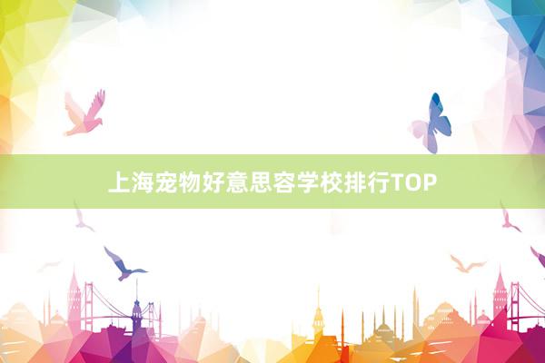 上海宠物好意思容学校排行TOP