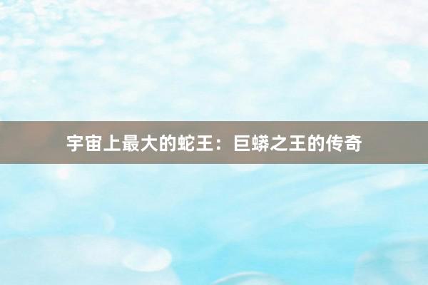 宇宙上最大的蛇王：巨蟒之王的传奇