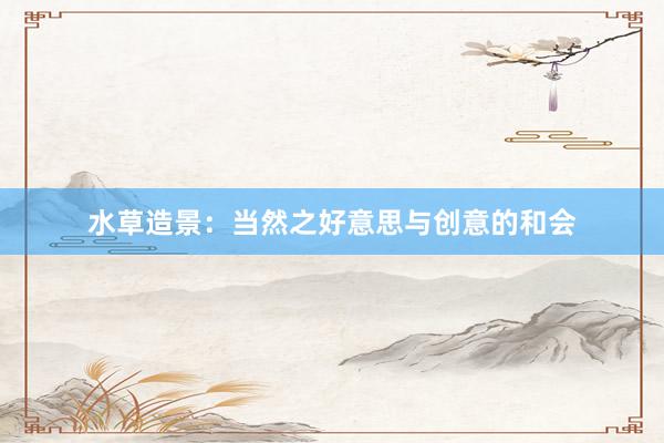 水草造景：当然之好意思与创意的和会