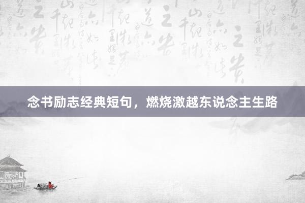 念书励志经典短句，燃烧激越东说念主生路